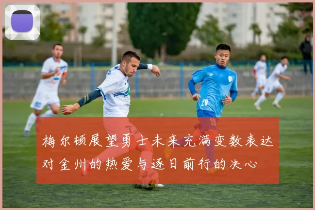 梅尔顿展望勇士未来充满变数表达对金州的热爱与逐日前行的决心