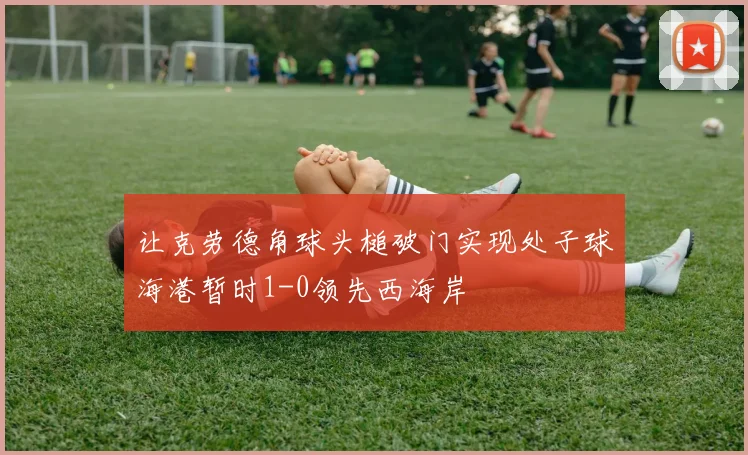 让克劳德角球头槌破门实现处子球海港暂时1-0领先西海岸