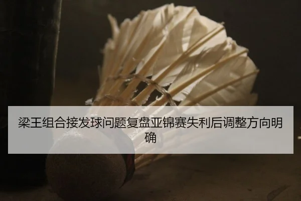 梁王组合接发球问题复盘亚锦赛失利后调整方向明确